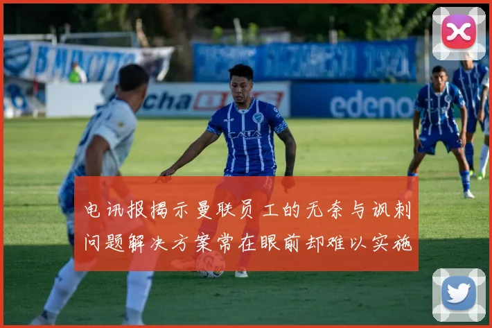 电讯报揭示曼联员工的无奈与讽刺问题解决方案常在眼前却难以实施