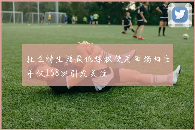 杜兰特生涯最低球权使用率场均出手仅168次引发关注