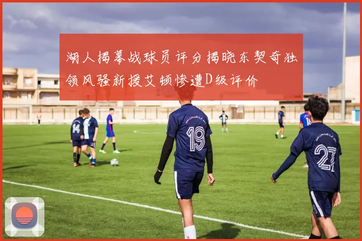 湖人揭幕战球员评分揭晓东契奇独领风骚新援艾顿惨遭D级评价