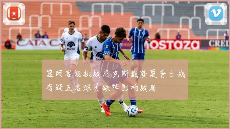 篮网客场挑战尼克斯戴隆夏普出战存疑五名球员缺阵影响战局