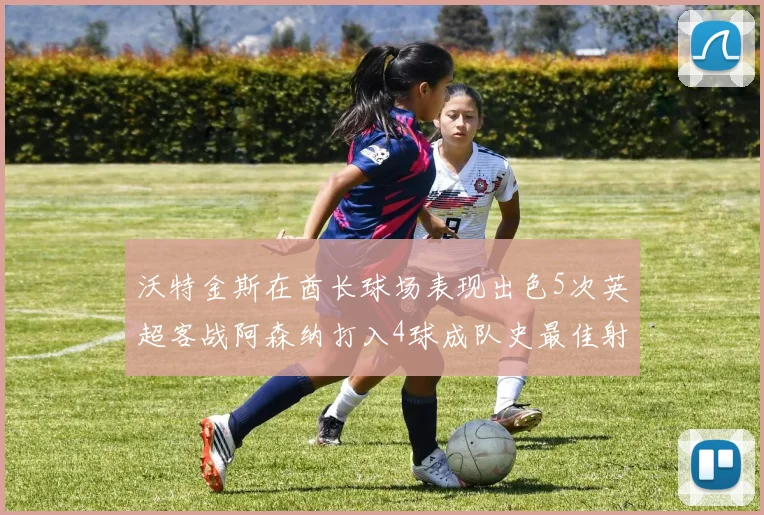 沃特金斯在酋长球场表现出色5次英超客战阿森纳打入4球成队史最佳射手