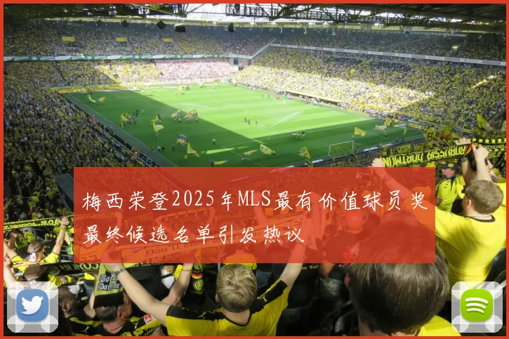 梅西荣登2025年MLS最有价值球员奖最终候选名单引发热议