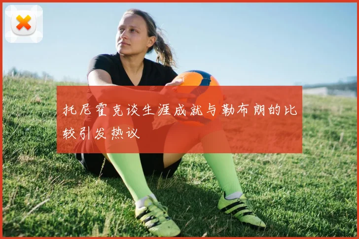托尼霍克谈生涯成就与勒布朗的比较引发热议