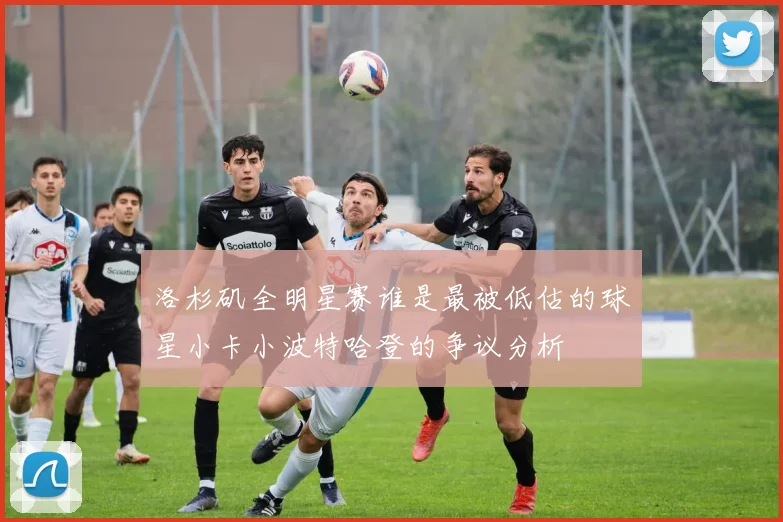洛杉矶全明星赛谁是最被低估的球星小卡小波特哈登的争议分析