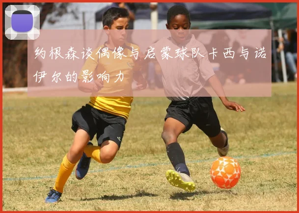约根森谈偶像与启蒙球队卡西与诺伊尔的影响力