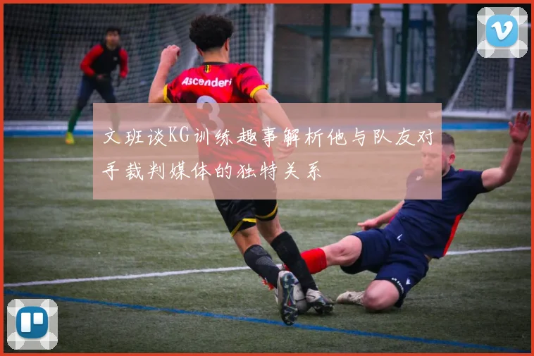 文班谈KG训练趣事解析他与队友对手裁判媒体的独特关系
