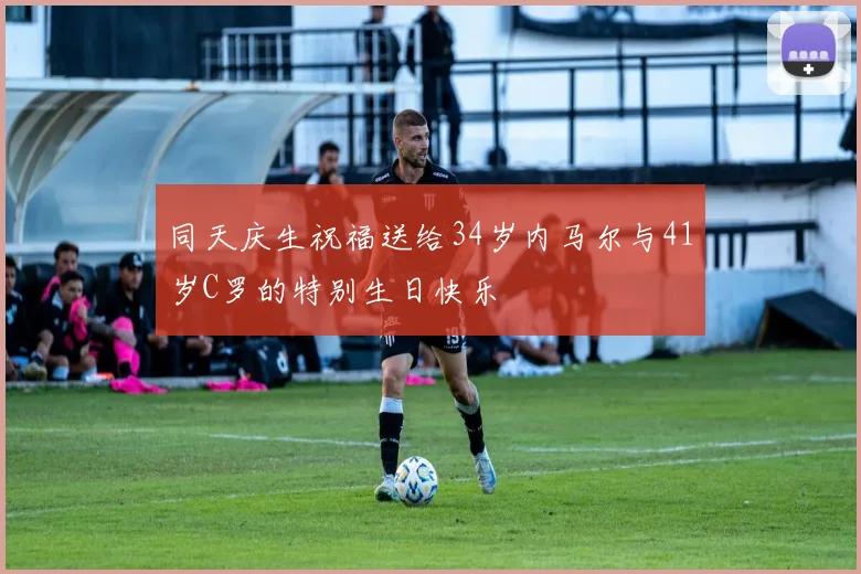 同天庆生祝福送给34岁内马尔与41岁C罗的特别生日快乐