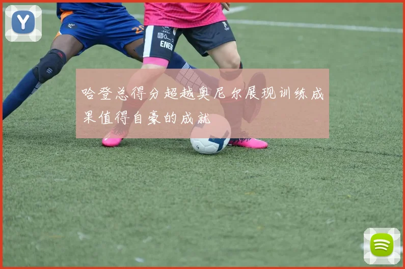 哈登总得分超越奥尼尔展现训练成果值得自豪的成就