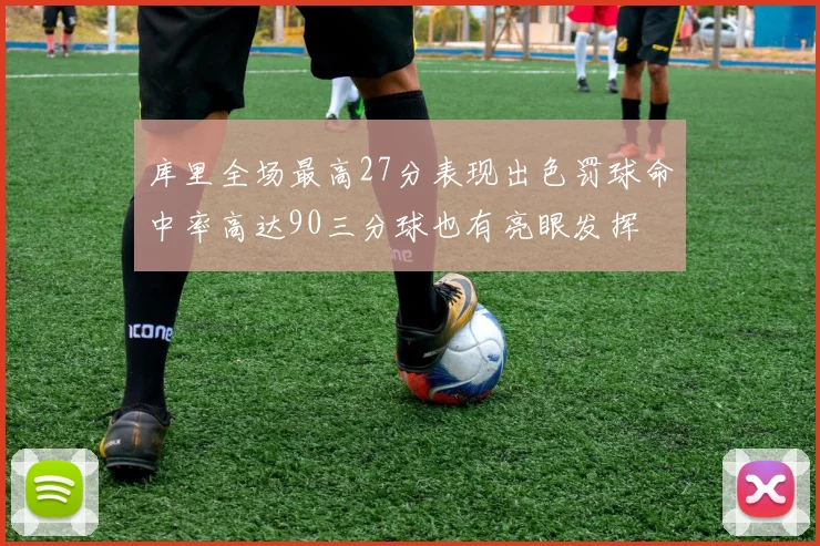 库里全场最高27分表现出色罚球命中率高达90三分球也有亮眼发挥