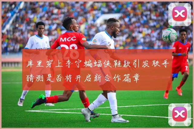 库里穿上李宁蝙蝠侠鞋款引发联手猜测是否将开启新合作篇章