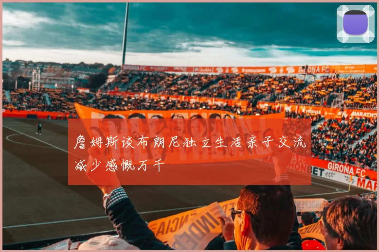 詹姆斯谈布朗尼独立生活亲子交流减少感慨万千