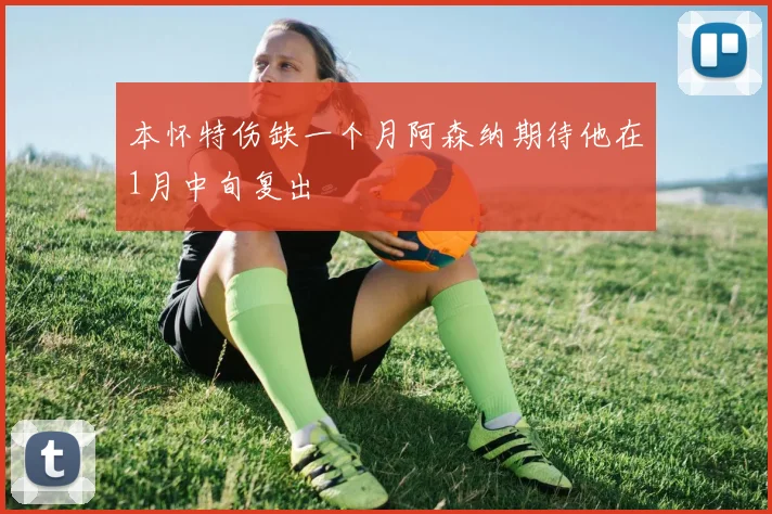 本怀特伤缺一个月阿森纳期待他在1月中旬复出