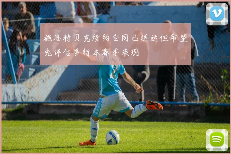 施洛特贝克续约合同已送达但希望先评估多特本赛季表现