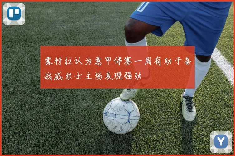 蒙特拉认为意甲停赛一周有助于备战威尔士主场表现强劲
