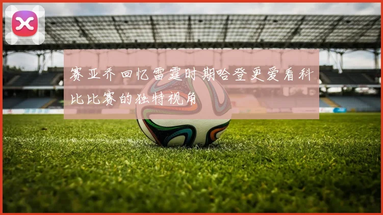 赛亚乔回忆雷霆时期哈登更爱看科比比赛的独特视角