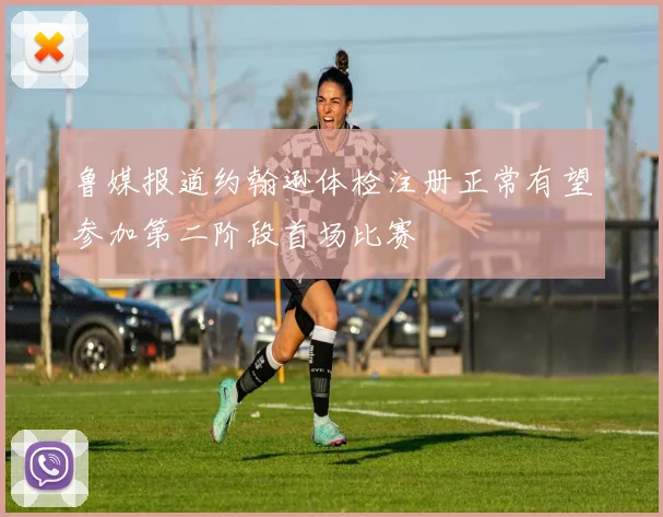 鲁媒报道约翰逊体检注册正常有望参加第二阶段首场比赛