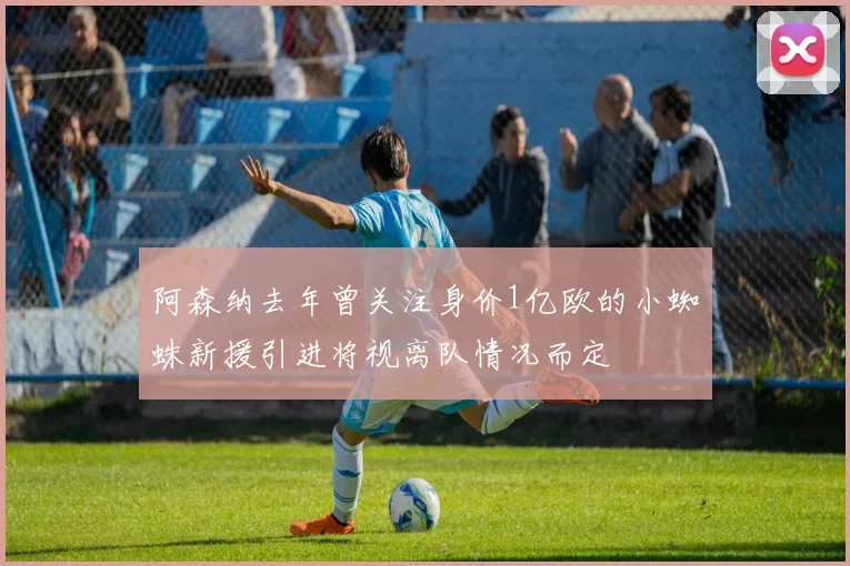 阿森纳去年曾关注身价1亿欧的小蜘蛛新援引进将视离队情况而定