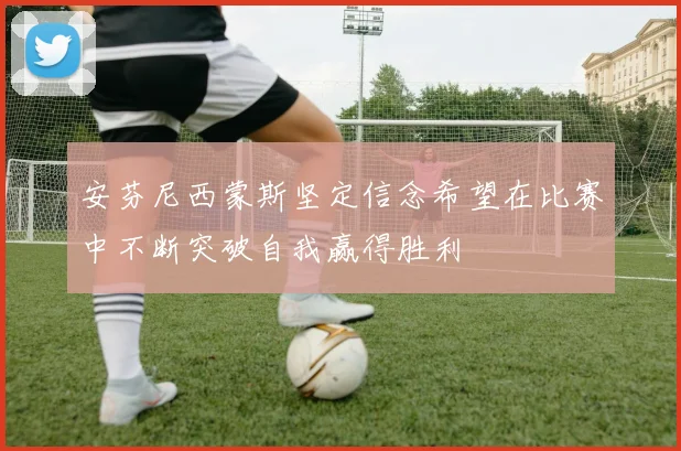 安芬尼西蒙斯坚定信念希望在比赛中不断突破自我赢得胜利