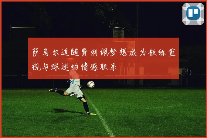 萨乌尔追随费利佩梦想成为教练重视与球迷的情感联系