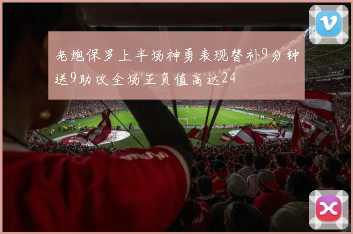 老炮保罗上半场神勇表现替补9分钟送9助攻全场正负值高达24