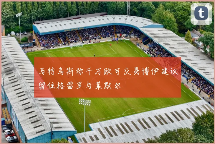 马特乌斯称千万欧可交易博伊建议留住格雷罗与莱默尔