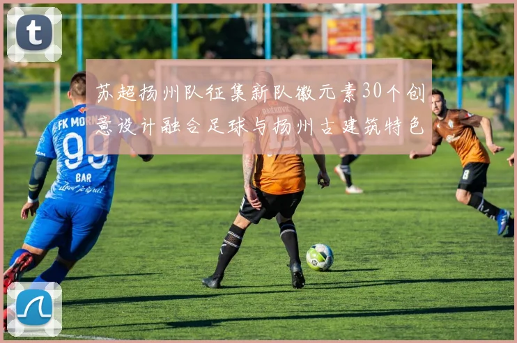 苏超扬州队征集新队徽元素30个创意设计融合足球与扬州古建筑特色