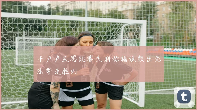 卡卢卢反思比赛失利称错误频出无法带走胜利
