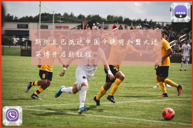 斯坦丘已抵达中国今晚将加盟大连英博开启新征程