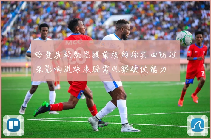 哈曼质疑凯恩提前续约称其回防过深影响进球表现需观察硬仗能力