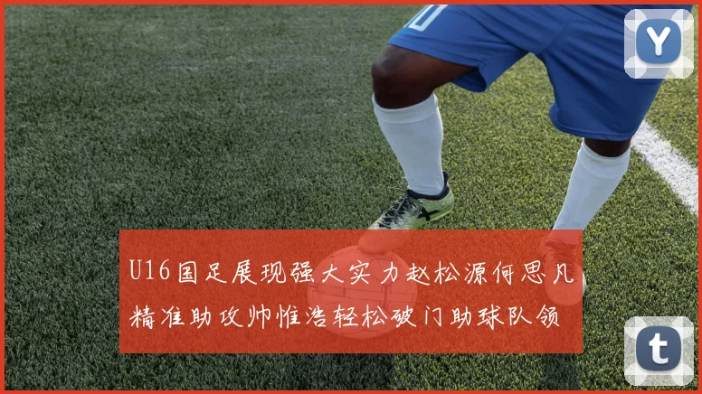 U16国足展现强大实力赵松源何思凡精准助攻帅惟浩轻松破门助球队领先
