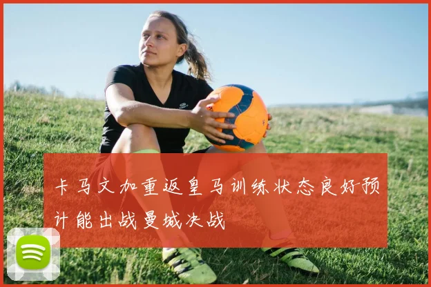 卡马文加重返皇马训练状态良好预计能出战曼城决战