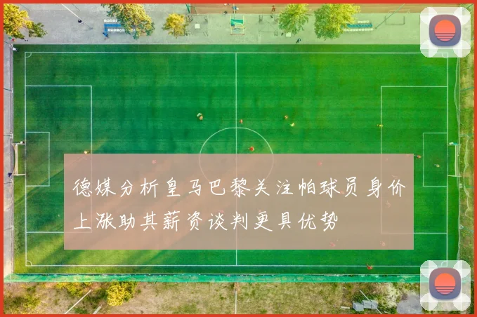 德媒分析皇马巴黎关注帕球员身价上涨助其薪资谈判更具优势