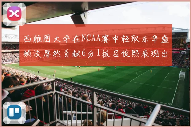 西雅图大学在NCAA赛中轻取东华盛顿淡厚然贡献6分1板吕俊熙表现出色拿下17分5板