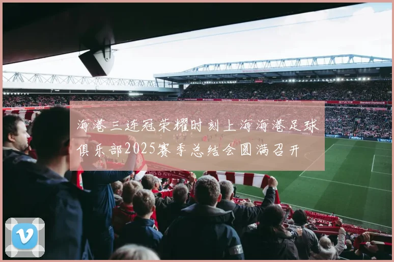 海港三连冠荣耀时刻上海海港足球俱乐部2025赛季总结会圆满召开