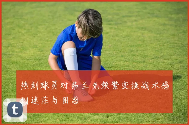 热刺球员对弗兰克频繁变换战术感到迷茫与困惑