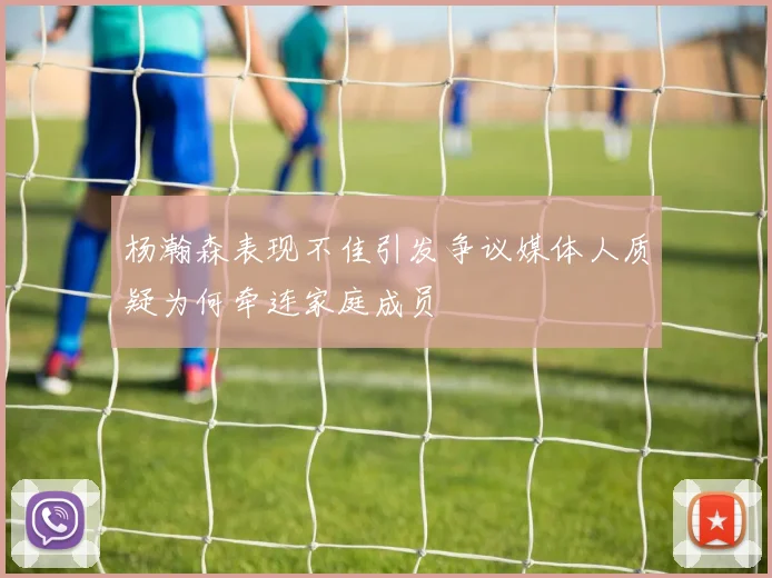 杨瀚森表现不佳引发争议媒体人质疑为何牵连家庭成员