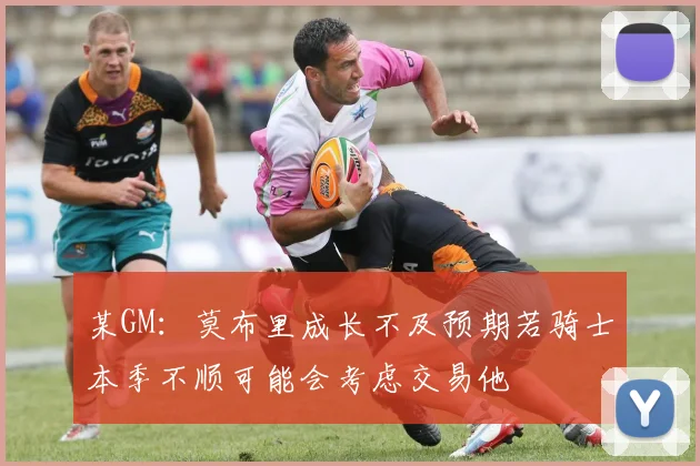 某GM：莫布里成长不及预期若骑士本季不顺可能会考虑交易他