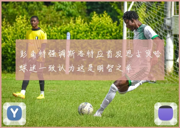 彭南特强调斯洛特应首发恩古莫哈球迷一致认为这是明智之举