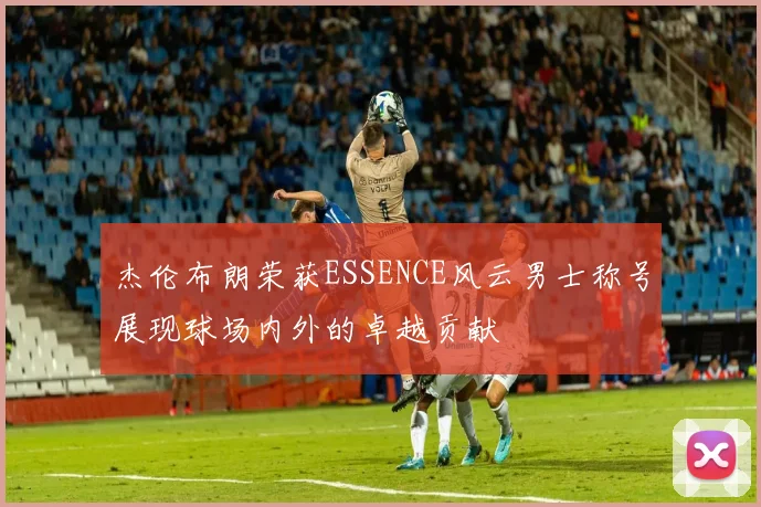 杰伦布朗荣获ESSENCE风云男士称号展现球场内外的卓越贡献
