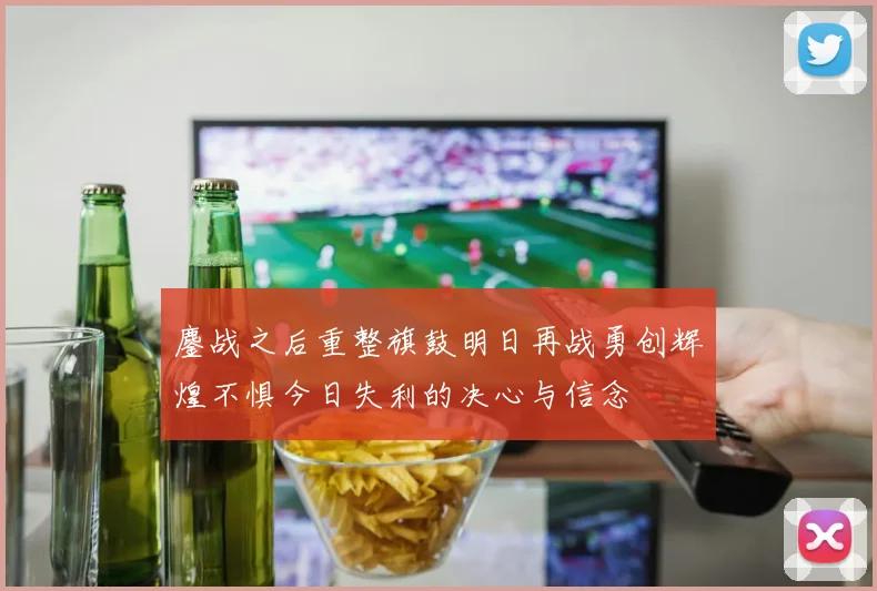 鏖战之后重整旗鼓明日再战勇创辉煌不惧今日失利的决心与信念