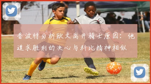 香波特分析欧文离开骑士原因：他追求胜利的决心与科比精神相似