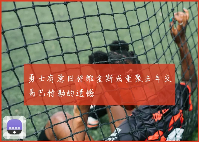 勇士有意旧将维金斯或重聚去年交易巴特勒的遗憾