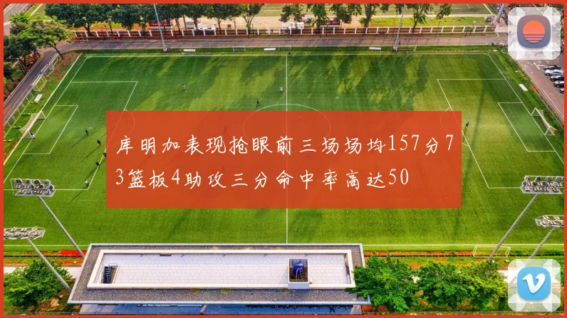 库明加表现抢眼前三场场均157分73篮板4助攻三分命中率高达50