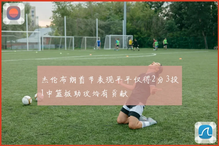 杰伦布朗首节表现平平仅得2分3投1中篮板助攻均有贡献
