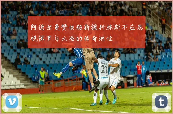 阿德尔曼赞快船新援科林斯不应忽视保罗与大洛的传奇地位