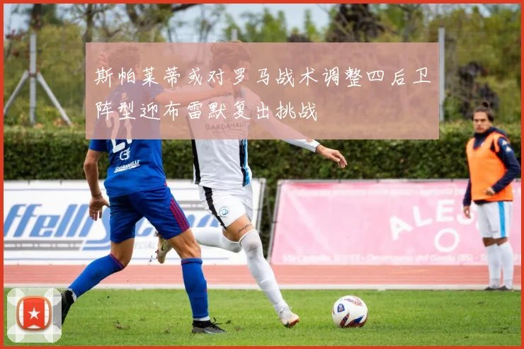 斯帕莱蒂或对罗马战术调整四后卫阵型迎布雷默复出挑战